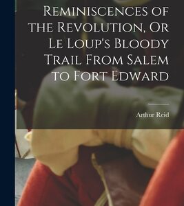 Reminiscences of the Revolution, Or Le Loup's Bloody Trail From Salem to Fort Edward